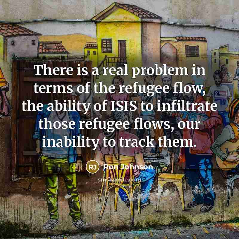 “There is a real problem in terms of the refugee flow, the ability of ISIS to infiltrate those refugee flows, our inability to track them.” quote by Ron Johnson