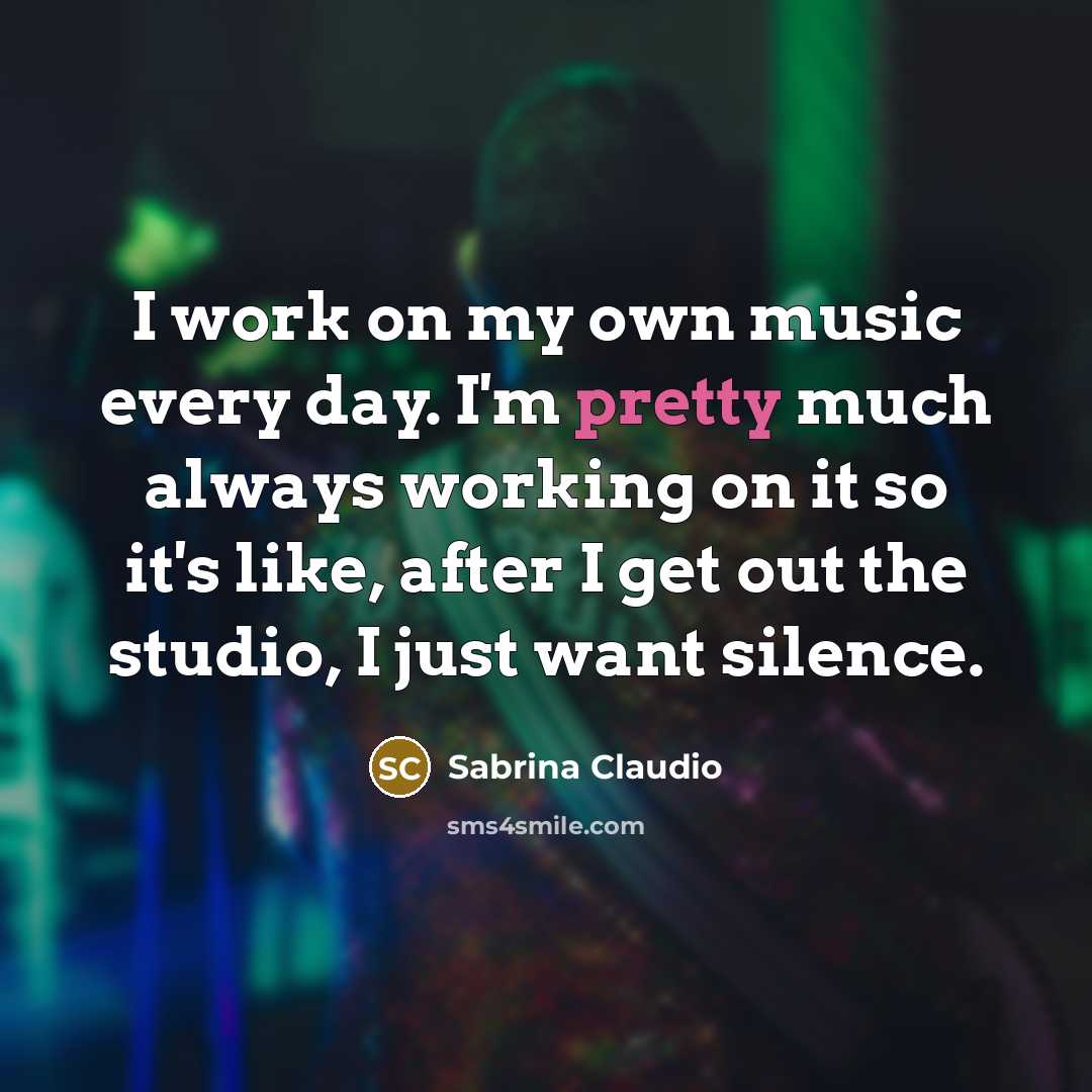 “I work on my own music every day. I'm pretty much always working on it so it's like, after I get out the studio, I just want silence.” quote by Sabrina Claudio