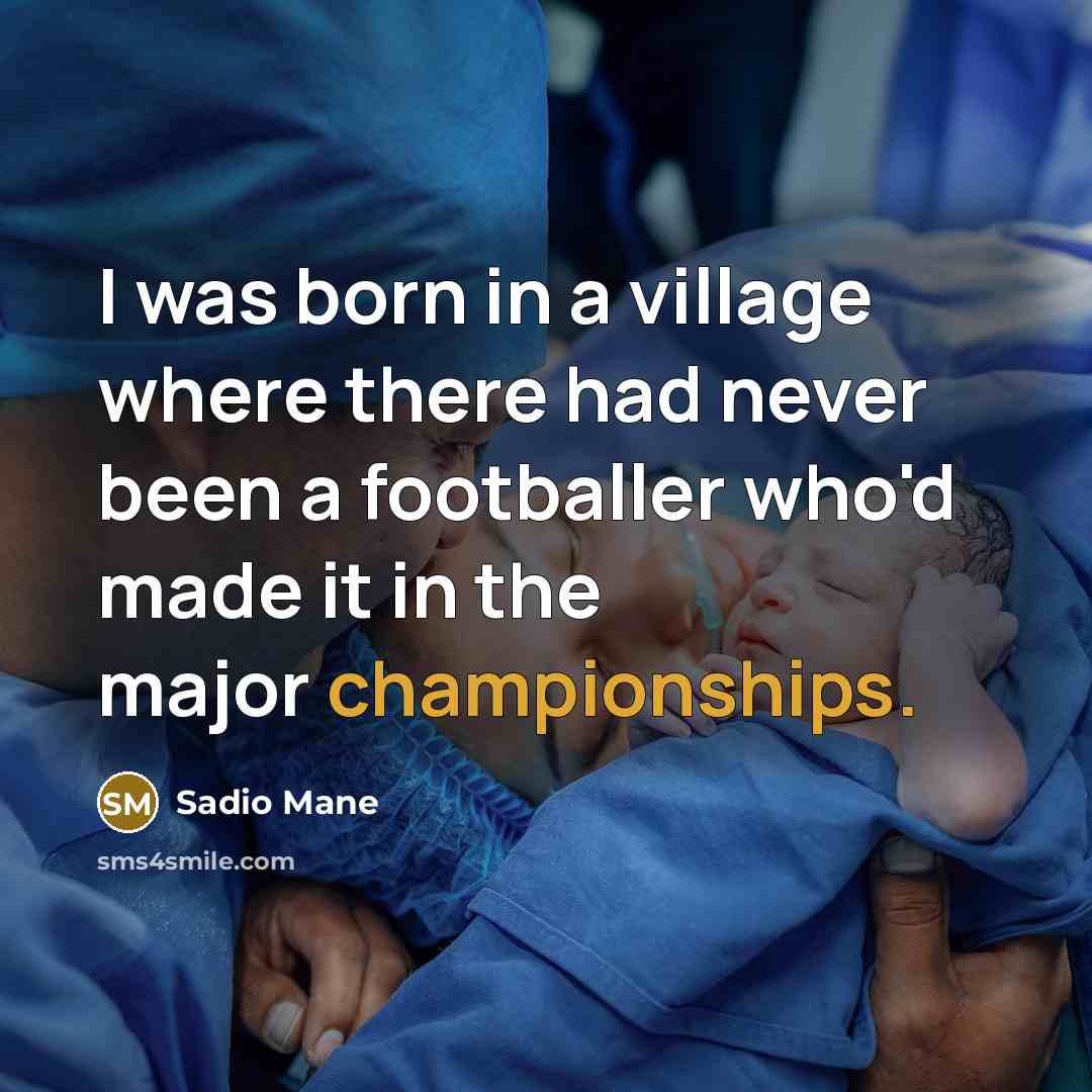 “I was born in a village where there had never been a footballer who'd made it in the major championships.” quote by Sadio Mane