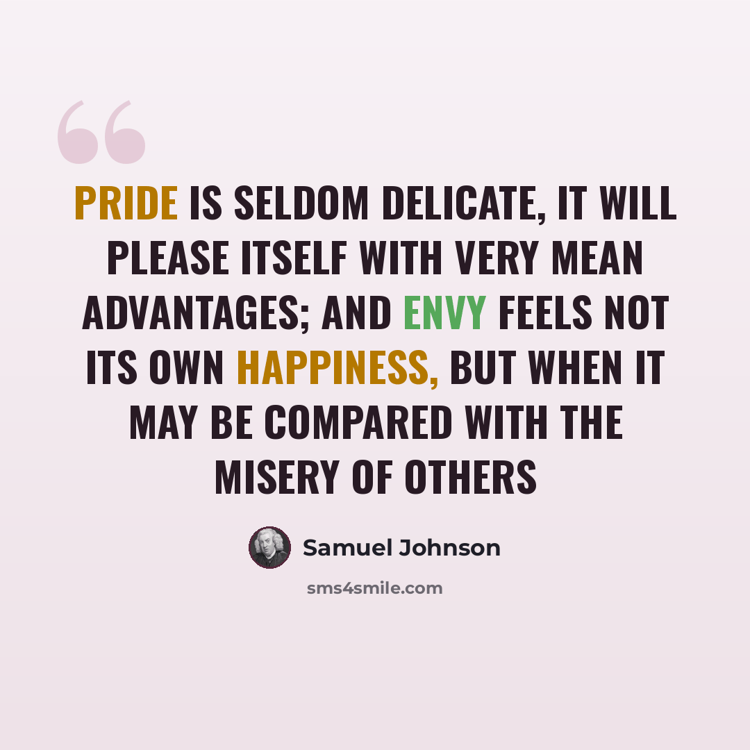 “Pride is seldom delicate, it will please itself with very mean advantages; and envy feels not its own happiness, but when it may be compared with the misery of others” quote by Samuel Johnson