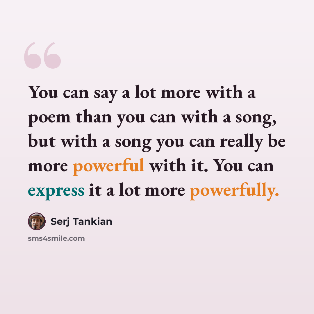 “You can say a lot more with a poem than you can with a song, but with a song you can really be more powerful with it. You can express it a lot more powerfully.” quote by Serj Tankian