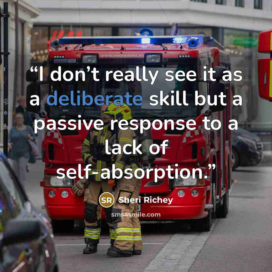 “I don’t really see it as a deliberate skill but a passive response to a lack of self-absorption.” quote by Sheri Richey