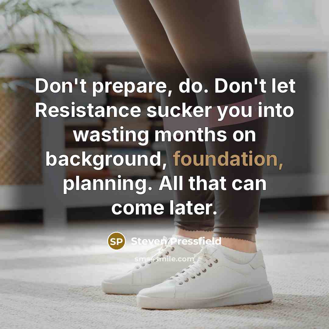 “Don't prepare, do. Don't let Resistance sucker you into wasting months on background, foundation, planning. All that can come later.” quote by Steven Pressfield