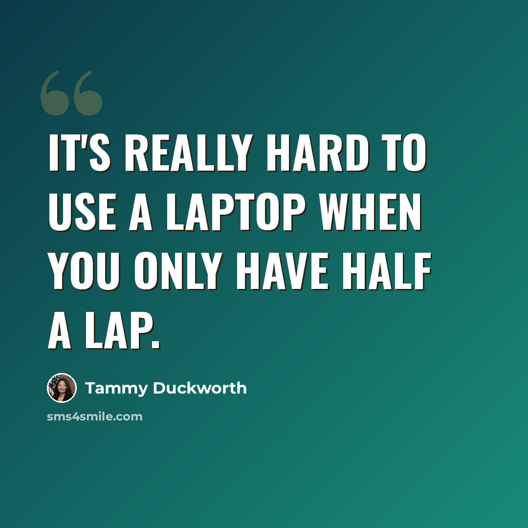 “It's really hard to use a laptop when you only have half a lap.” quote by Tammy Duckworth