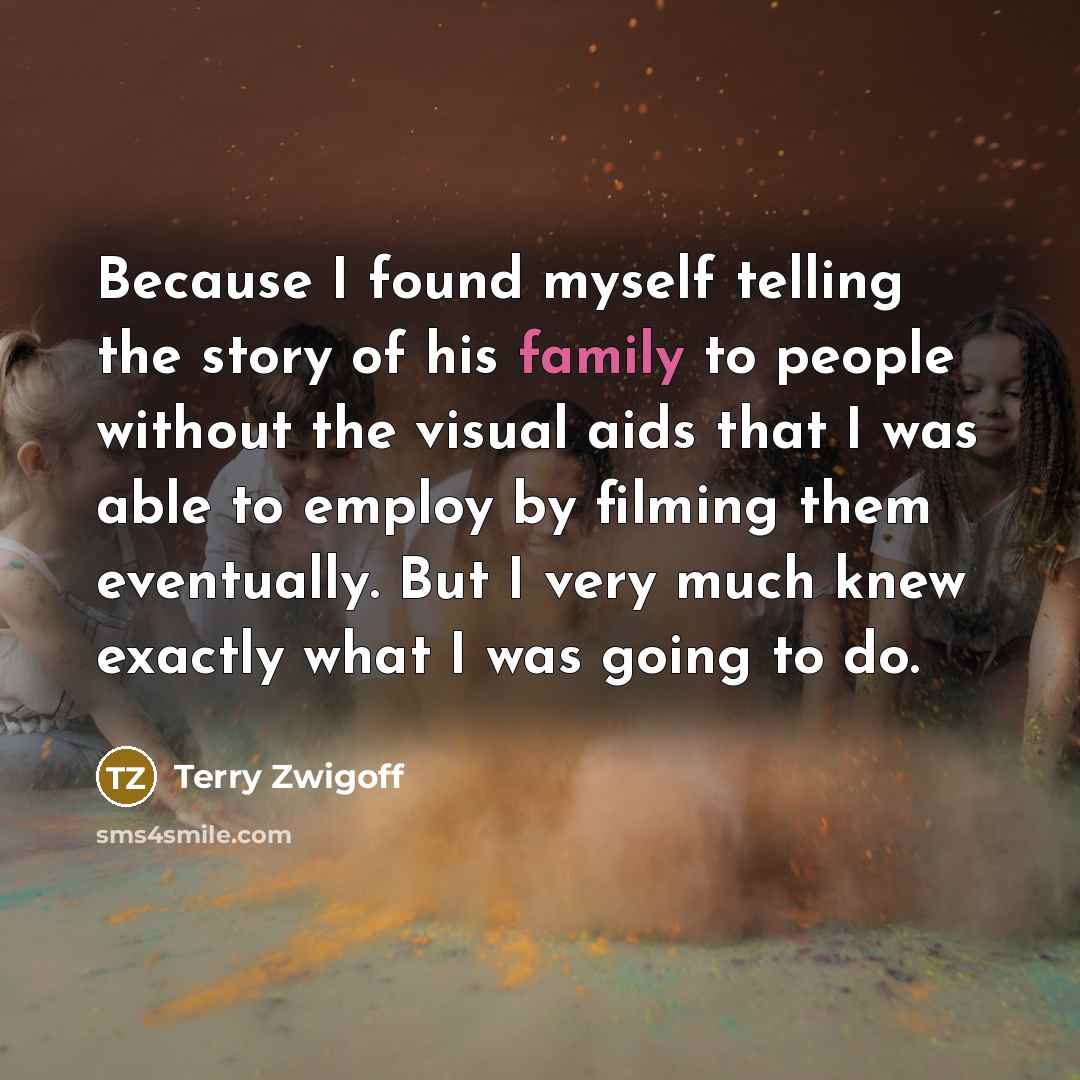 “Because I found myself telling the story of his family to people without the visual aids that I was able to employ by filming them eventually. But I very much knew exactly what I was going to do.” quote by Terry Zwigoff