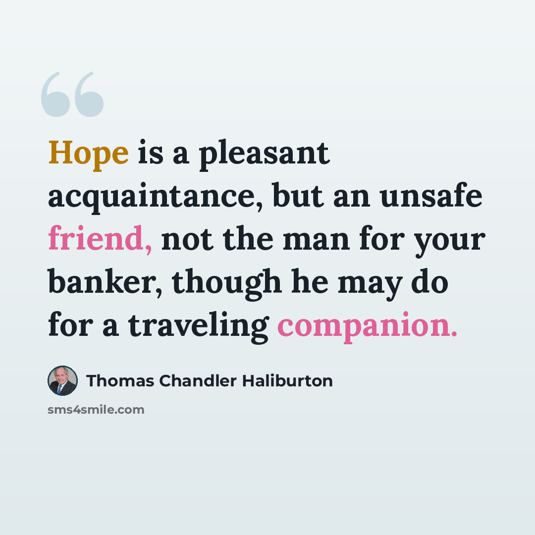 “Hope is a pleasant acquaintance, but an unsafe friend, not the man for your banker, though he may do for a traveling companion.” quote by Thomas Chandler Haliburton
