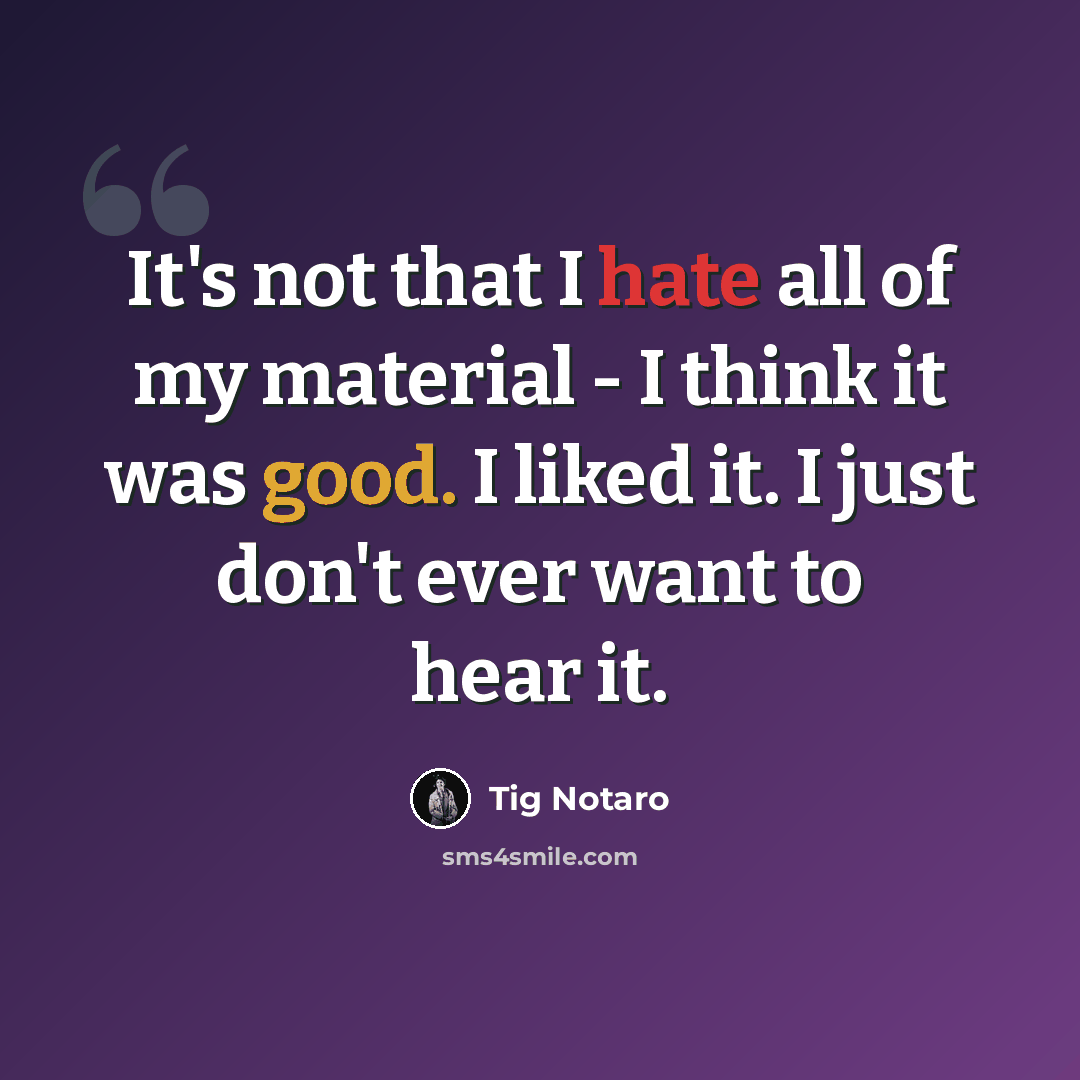 “It's not that I hate all of my material - I think it was good. I liked it. I just don't ever want to hear it.” quote by Tig Notaro