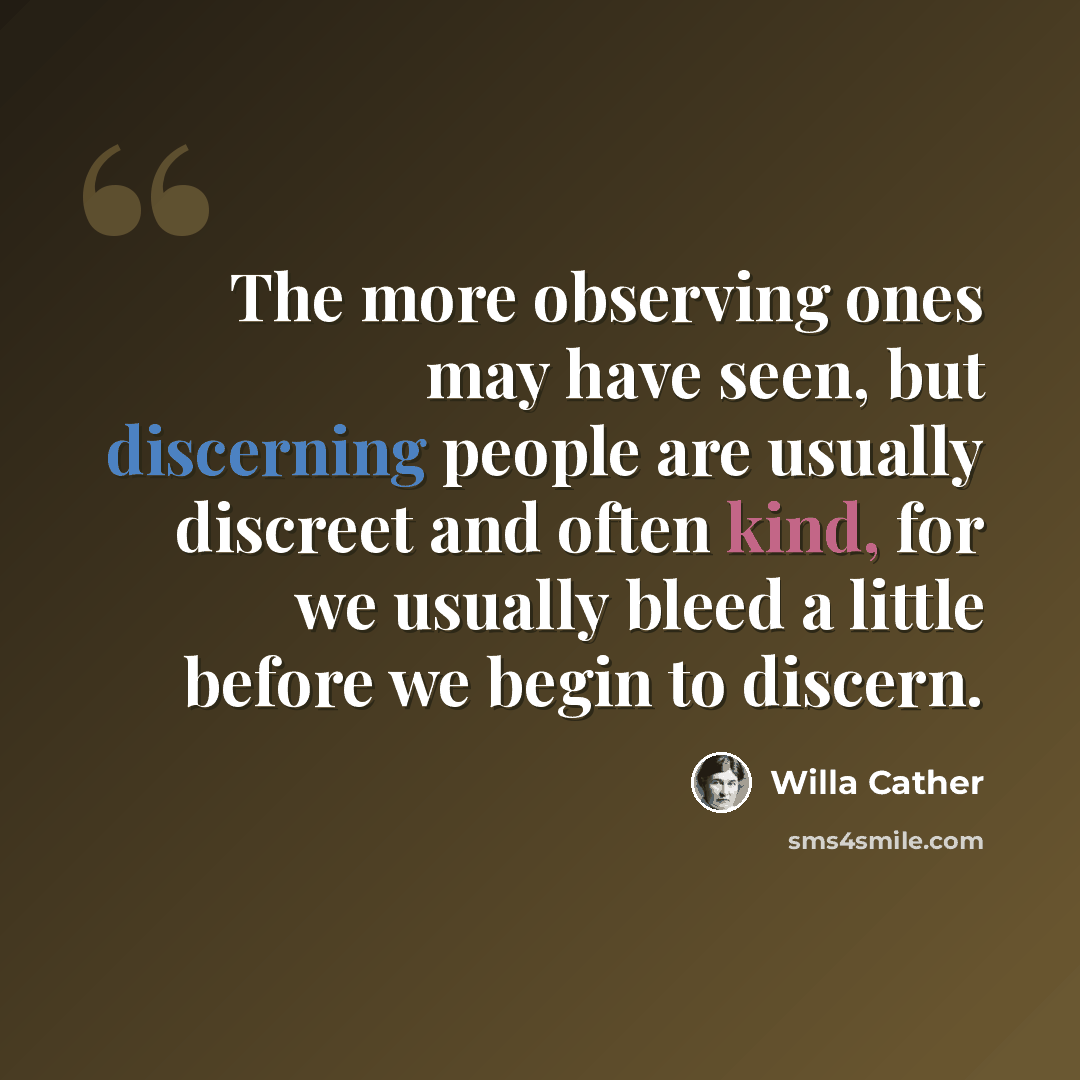 “The more observing ones may have seen, but discerning people are usually discreet and often kind, for we usually bleed a little before we begin to discern.” quote by Willa Cather