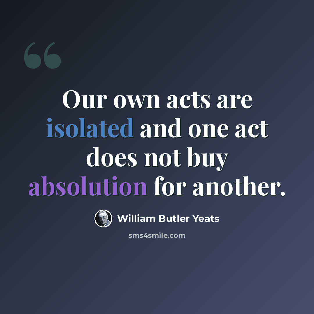 “Our own acts are isolated and one act does not buy absolution for another.” quote by William Butler Yeats