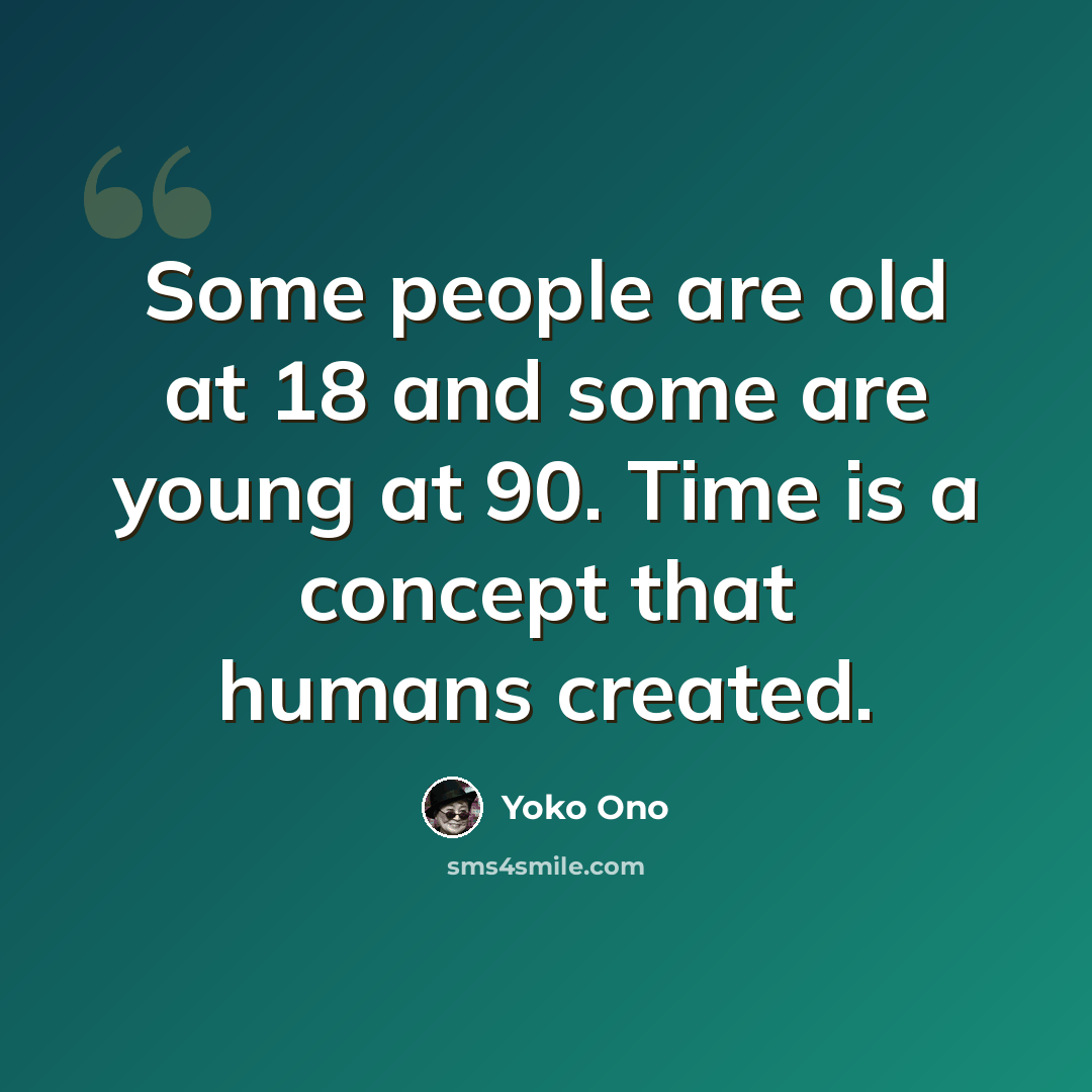 “Some people are old at 18 and some are young at 90. Time is a concept that humans created.” quote by Yoko Ono