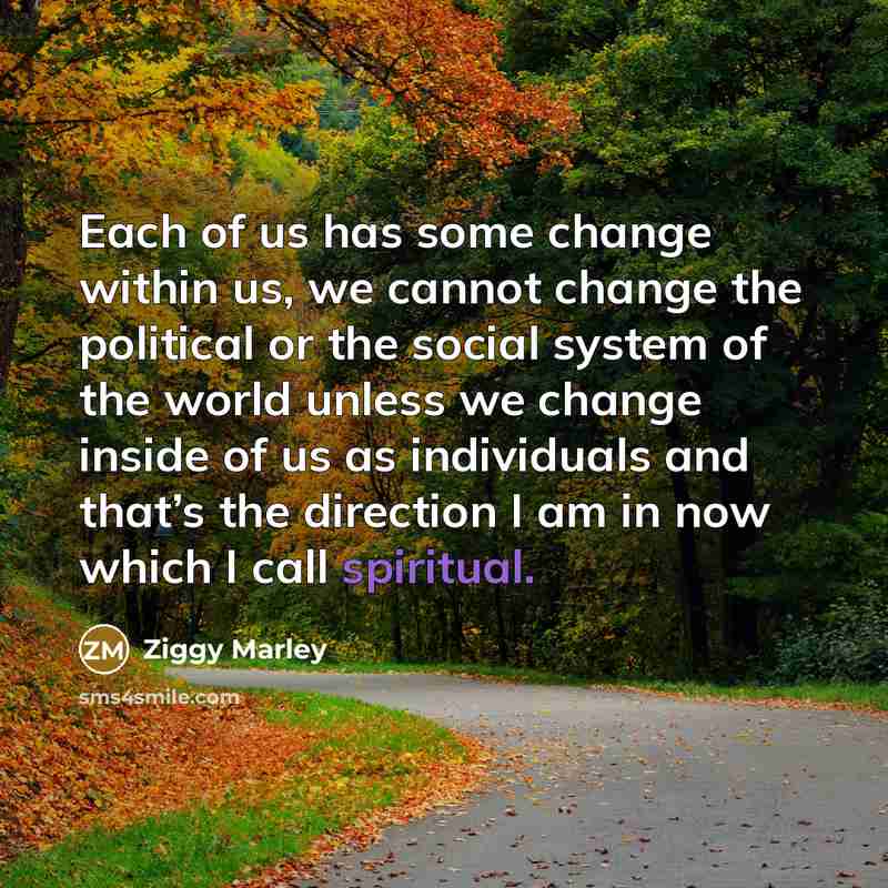 “Each of us has some change within us, we cannot change the political or the social system of the world unless we change inside of us as individuals and that’s the direction I am in now which I call spiritual.” quote by Ziggy Marley
