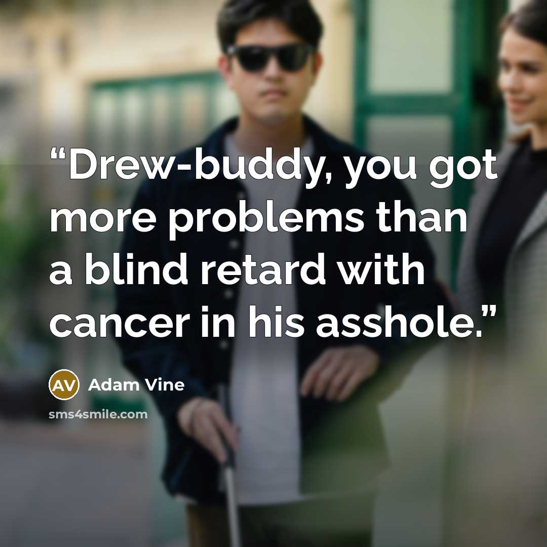 “Drew-buddy, you got more problems than a blind retard with cancer in his asshole.” quote by Adam Vine