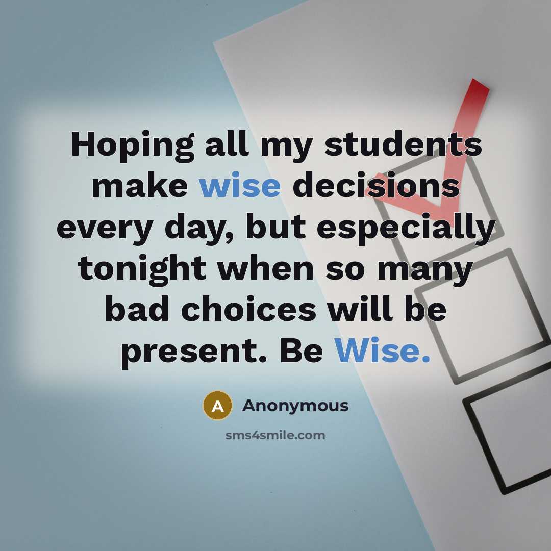 “Hoping all my students make wise decisions every day, but especially tonight when so many bad choices will be present. Be Wise.” quote by Anonymous