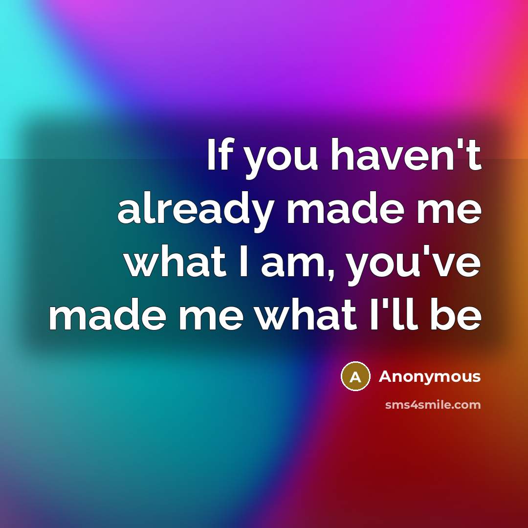 “If you haven't already made me what I am, you've made me what I'll be” quote by Anonymous
