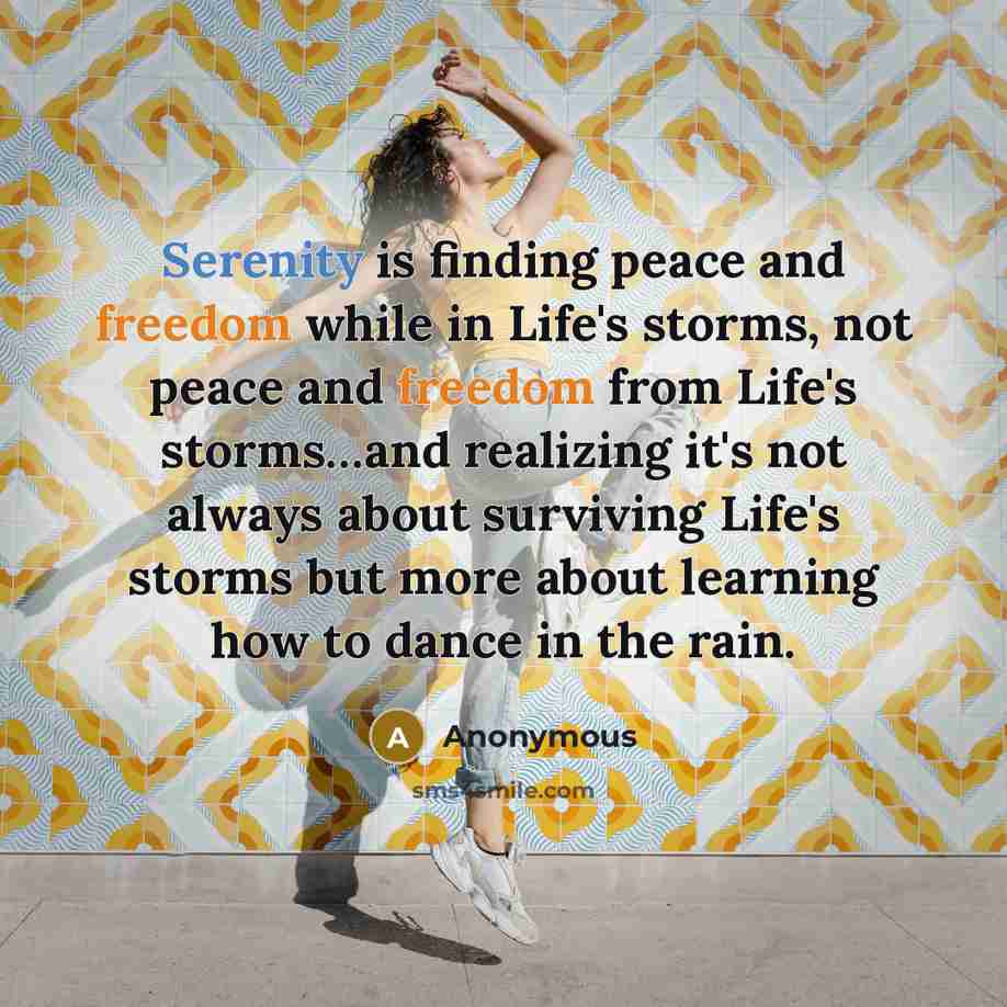 “Serenity is finding peace and freedom while in Life's storms, not peace and freedom from Life's storms…and realizing it's not always about surviving Life's storms but more about learning how to dance in the rain.” quote by Anonymous