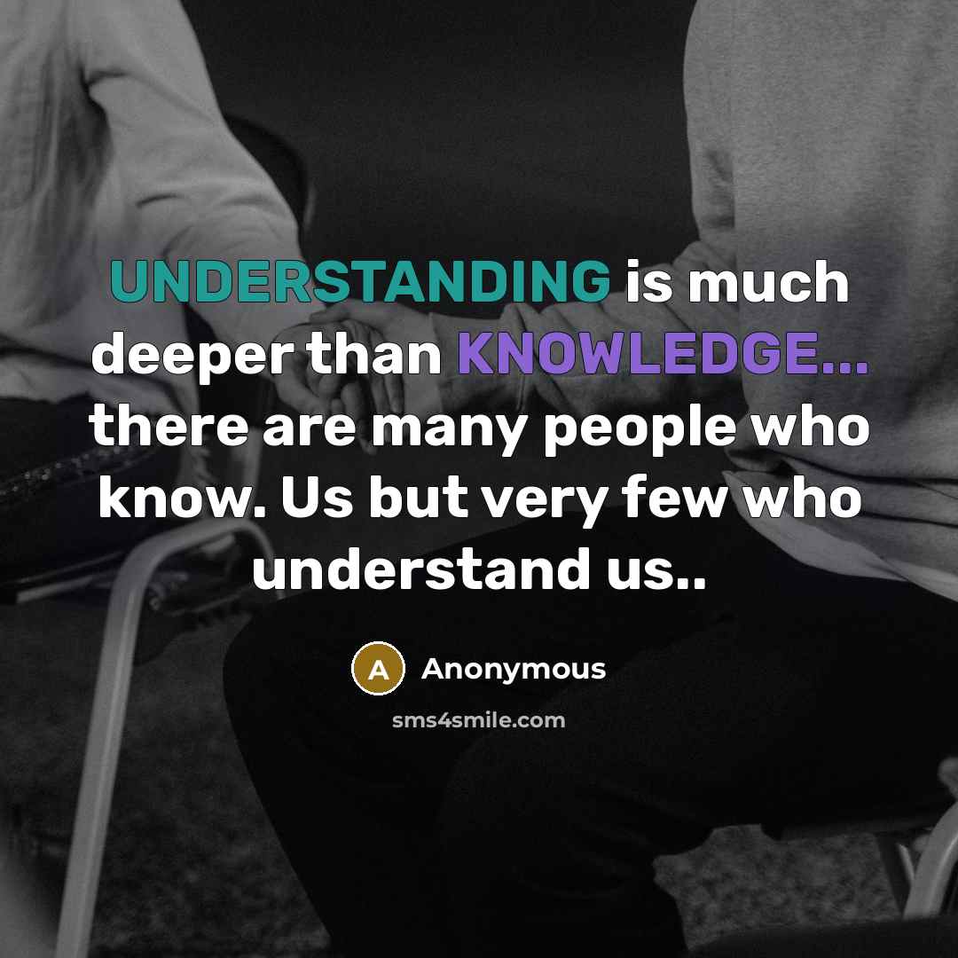 “UNDERSTANDING is much deeper than KNOWLEDGE... there are many people who know. Us but very few who understand us..” quote by Anonymous