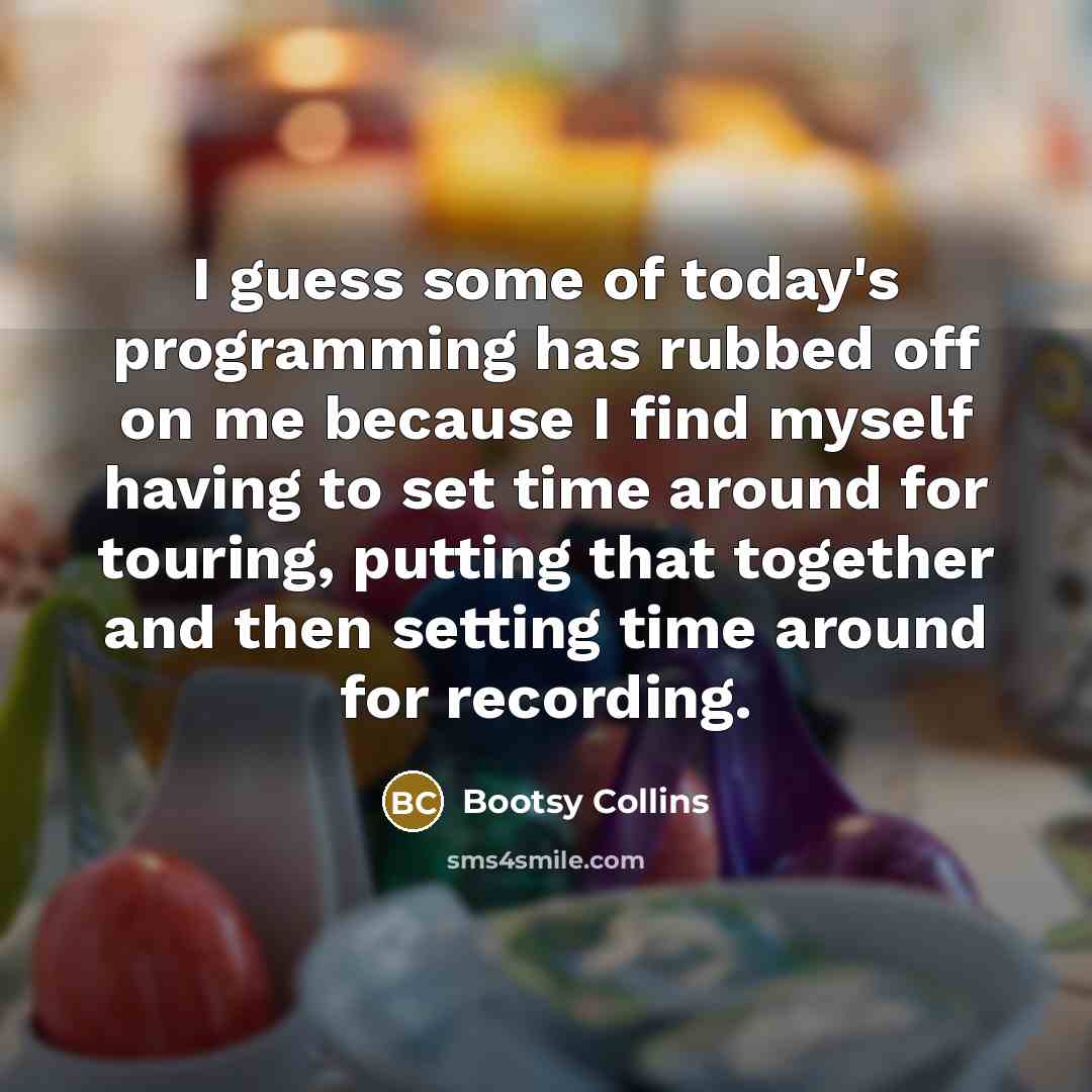 “I guess some of today's programming has rubbed off on me because I find myself having to set time around for touring, putting that together and then setting time around for recording.” quote by Bootsy Collins