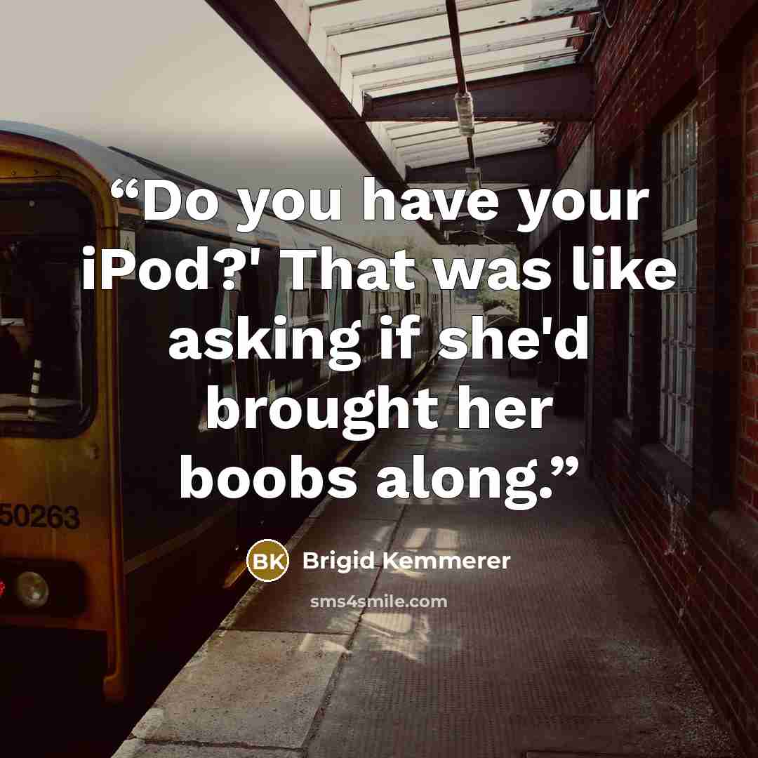 “Do you have your iPod?' That was like asking if she'd brought her boobs along.” quote by Brigid Kemmerer