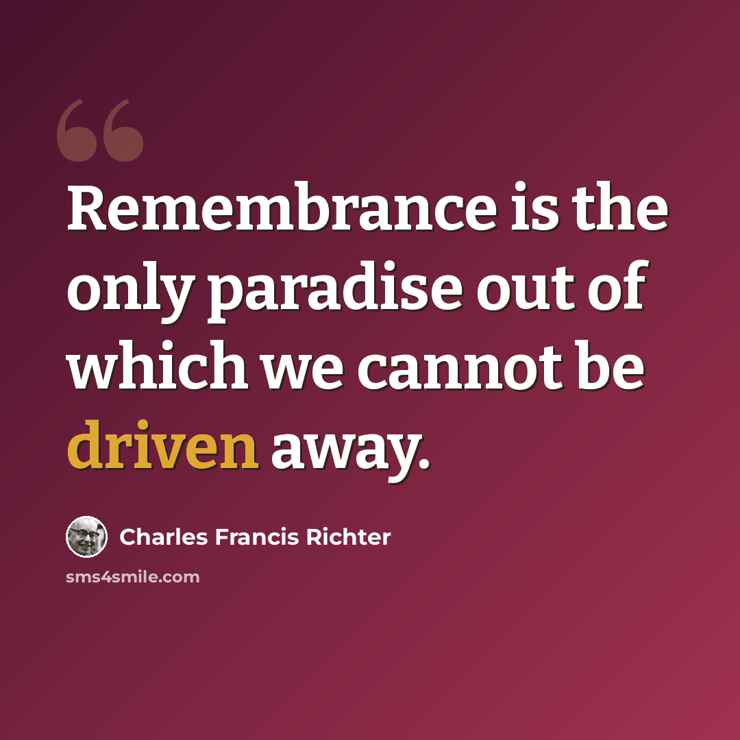 “Remembrance is the only paradise out of which we cannot be driven away.” quote by Charles Francis Richter