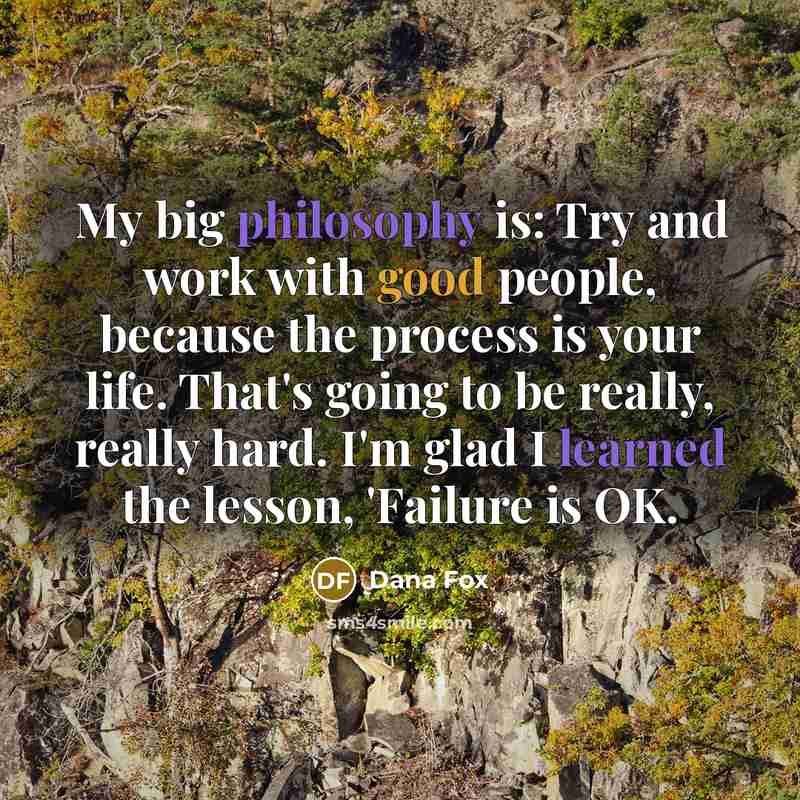 “My big philosophy is: Try and work with good people, because the process is your life. That's going to be really, really hard. I'm glad I learned the lesson, 'Failure is OK.” quote by Dana Fox
