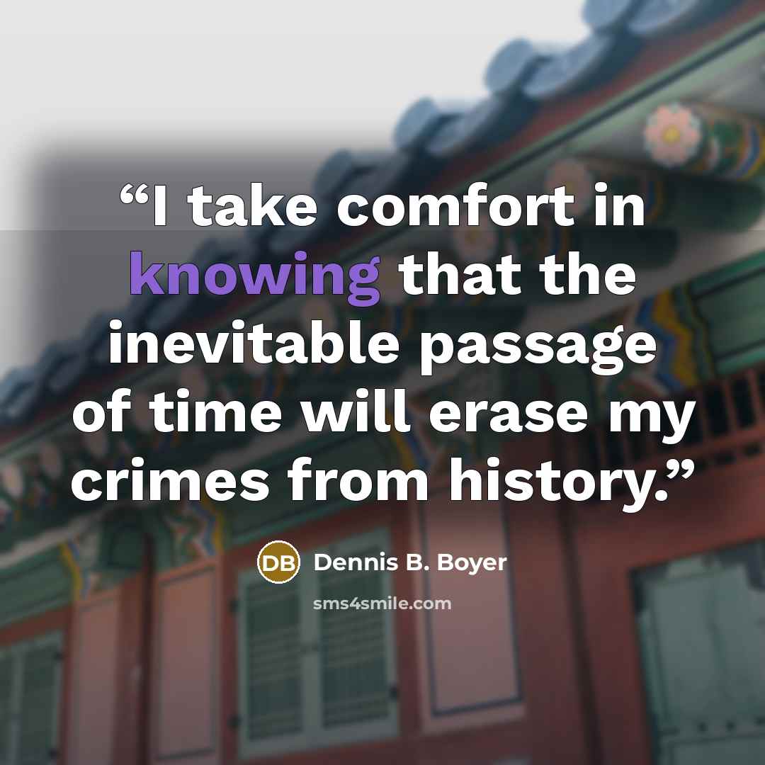 “I take comfort in knowing that the inevitable passage of time will erase my crimes from history.” quote by Dennis B. Boyer