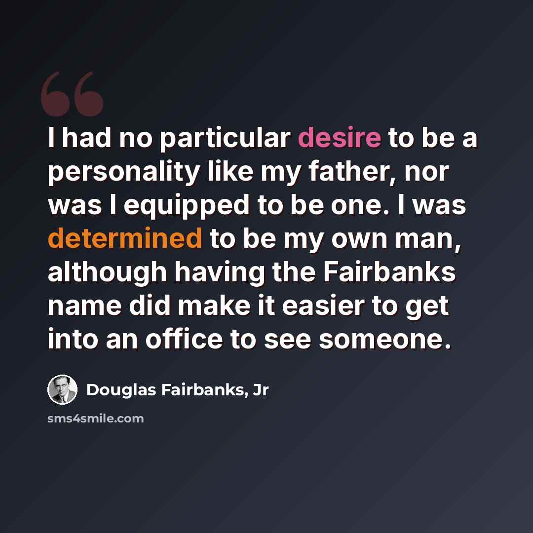 “I had no particular desire to be a personality like my father, nor was I equipped to be one. I was determined to be my own man, although having the Fairbanks name did make it easier to get into an office to see someone.” quote by Douglas Fairbanks, Jr