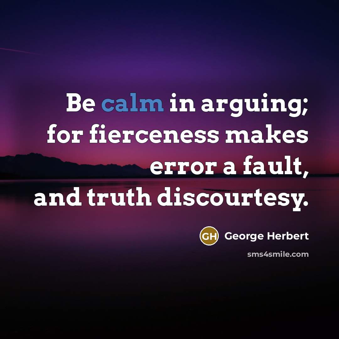 “Be calm in arguing; for fierceness makes error a fault, and truth discourtesy.” quote by George Herbert