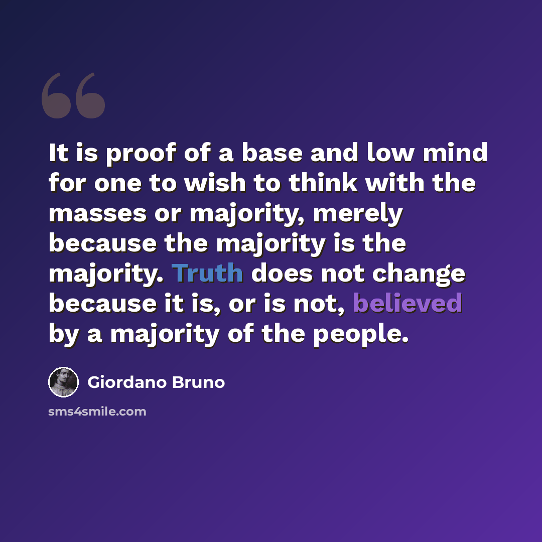 “It is proof of a base and low mind for one to wish to think with the masses or majority, merely because the majority is the majority. Truth does not change because it is, or is not, believed by a majority of the people.” quote by Giordano Bruno