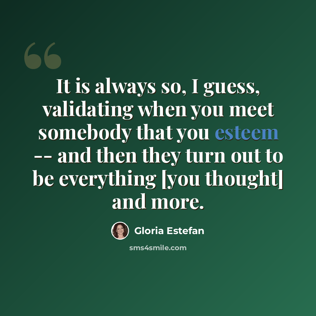 “It is always so, I guess, validating when you meet somebody that you esteem -- and then they turn out to be everything [you thought] and more.” quote by Gloria Estefan
