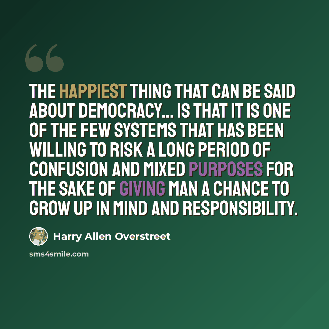 “The happiest thing that can be said about democracy... is that it is one of the few systems that has been willing to risk a long period of confusion and mixed purposes for the sake of giving man a chance to grow up in mind and responsibility.” quote by Harry Allen Overstreet