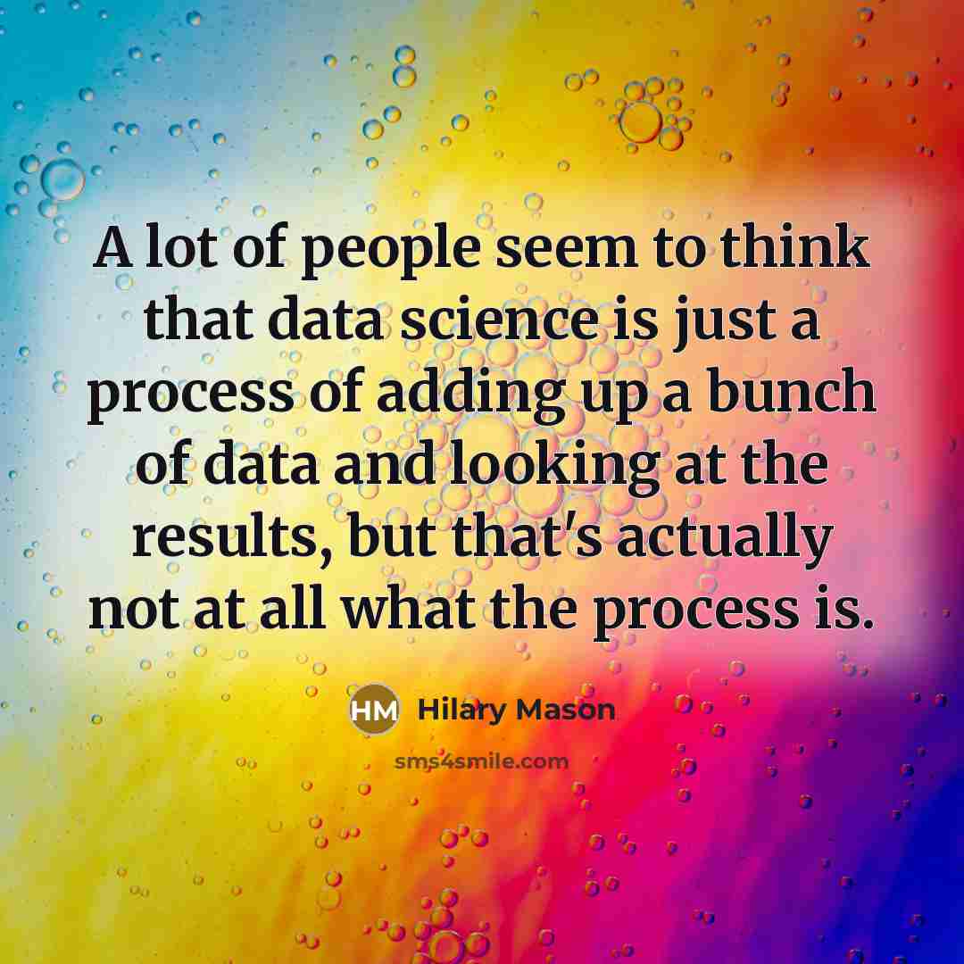 “A lot of people seem to think that data science is just a process of adding up a bunch of data and looking at the results, but that's actually not at all what the process is.” quote by Hilary Mason