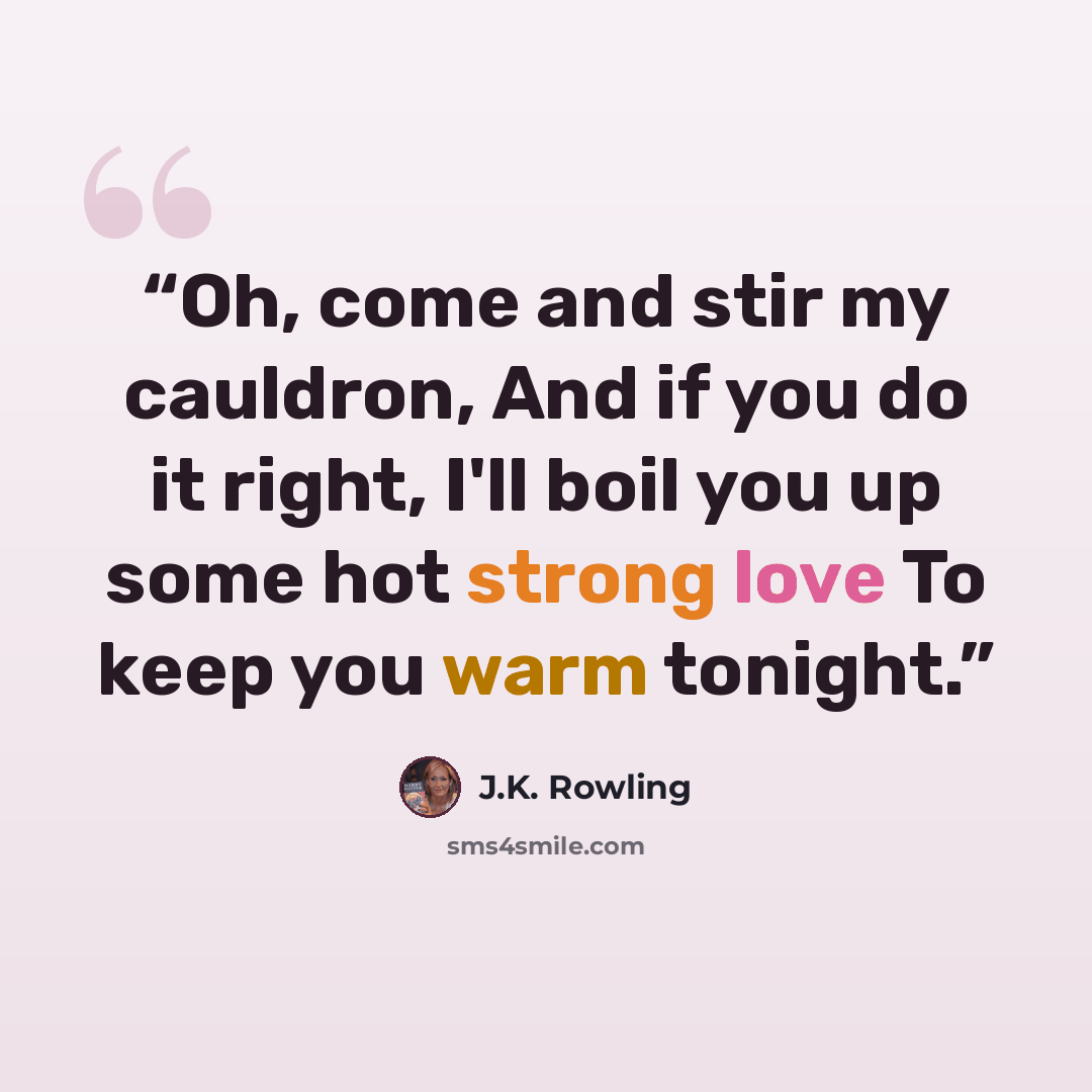 “Oh, come and stir my cauldron, And if you do it right, I'll boil you up some hot strong love To keep you warm tonight.” quote by J.K. Rowling