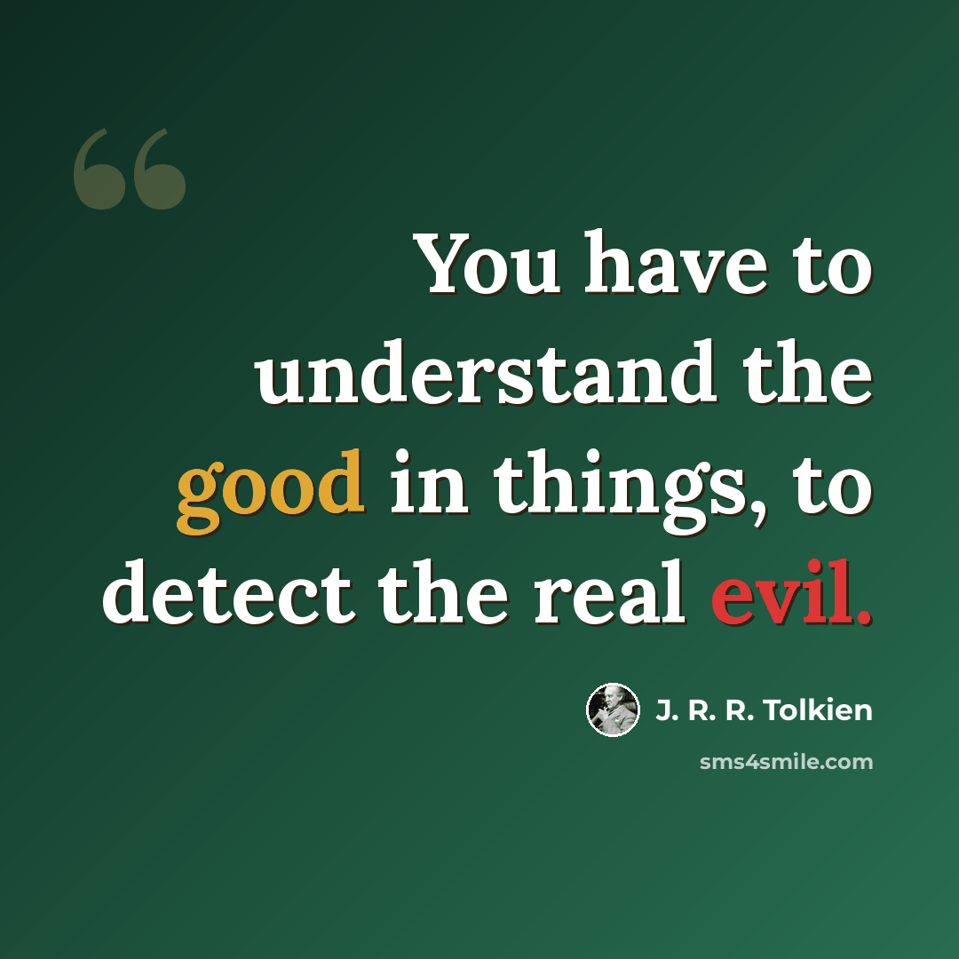 “You have to understand the good in things, to detect the real evil.” quote by J. R. R. Tolkien