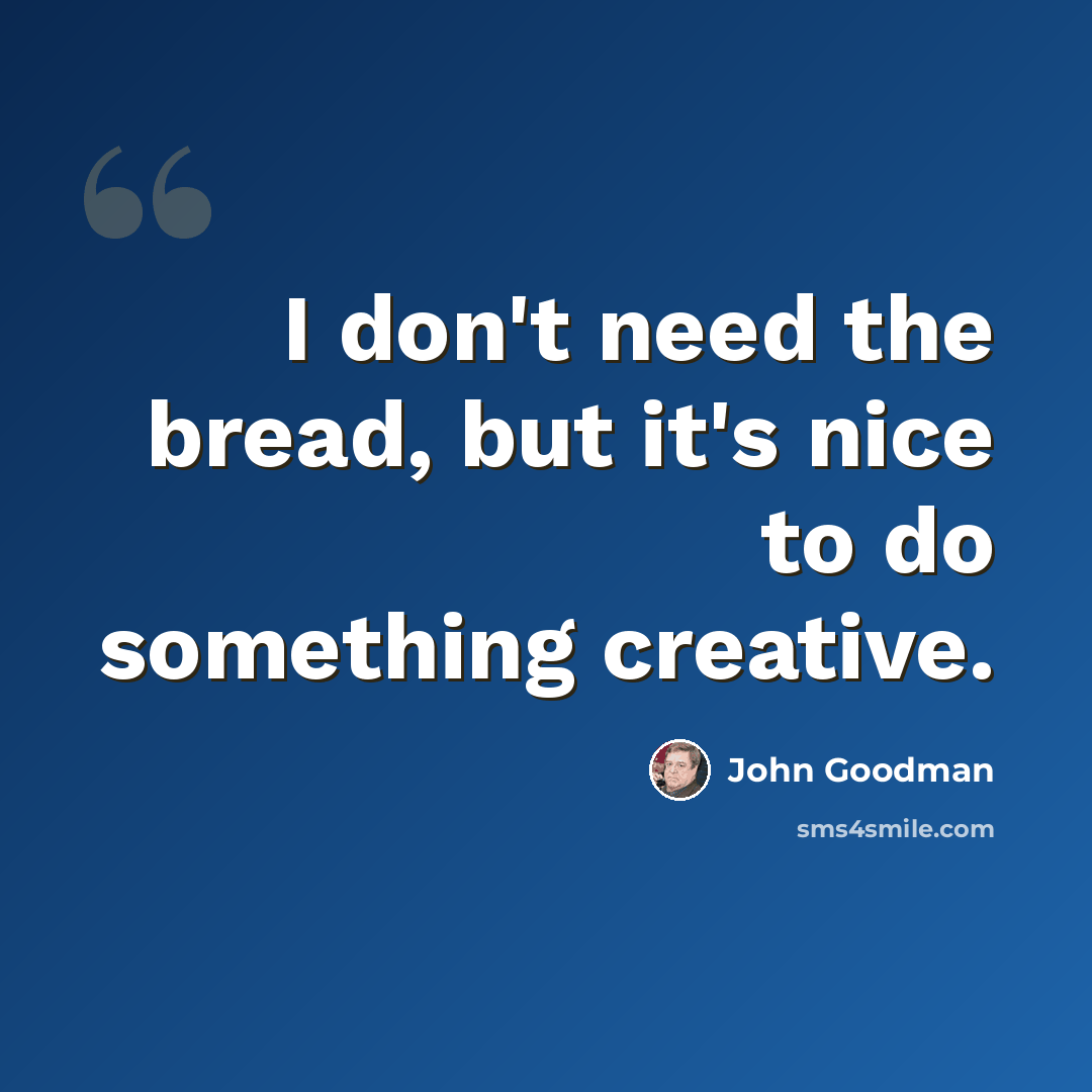 “I don't need the bread, but it's nice to do something creative.” quote by John Goodman