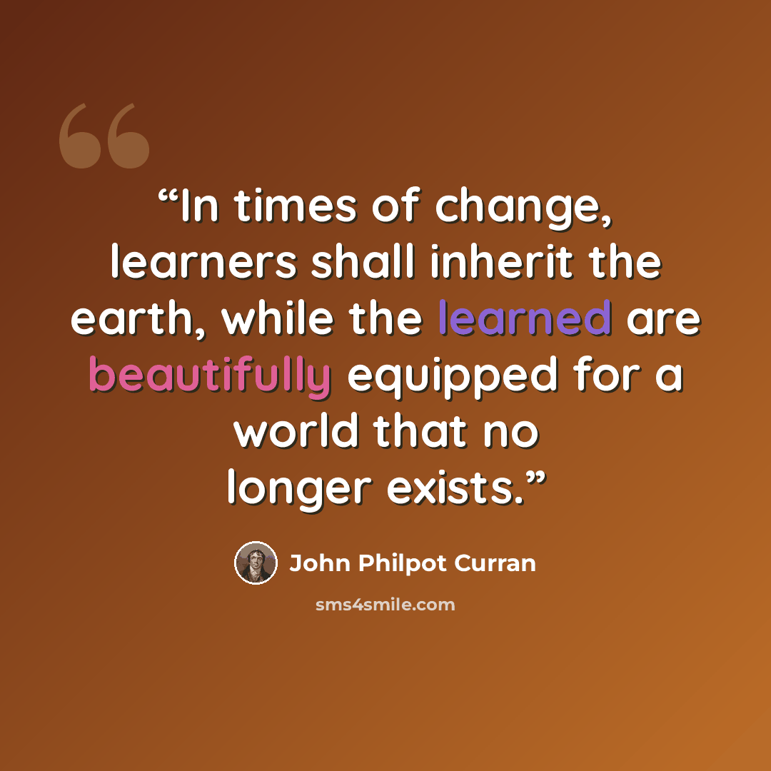 “In times of change, learners shall inherit the earth, while the learned are beautifully equipped for a world that no longer exists.” quote by John Philpot Curran