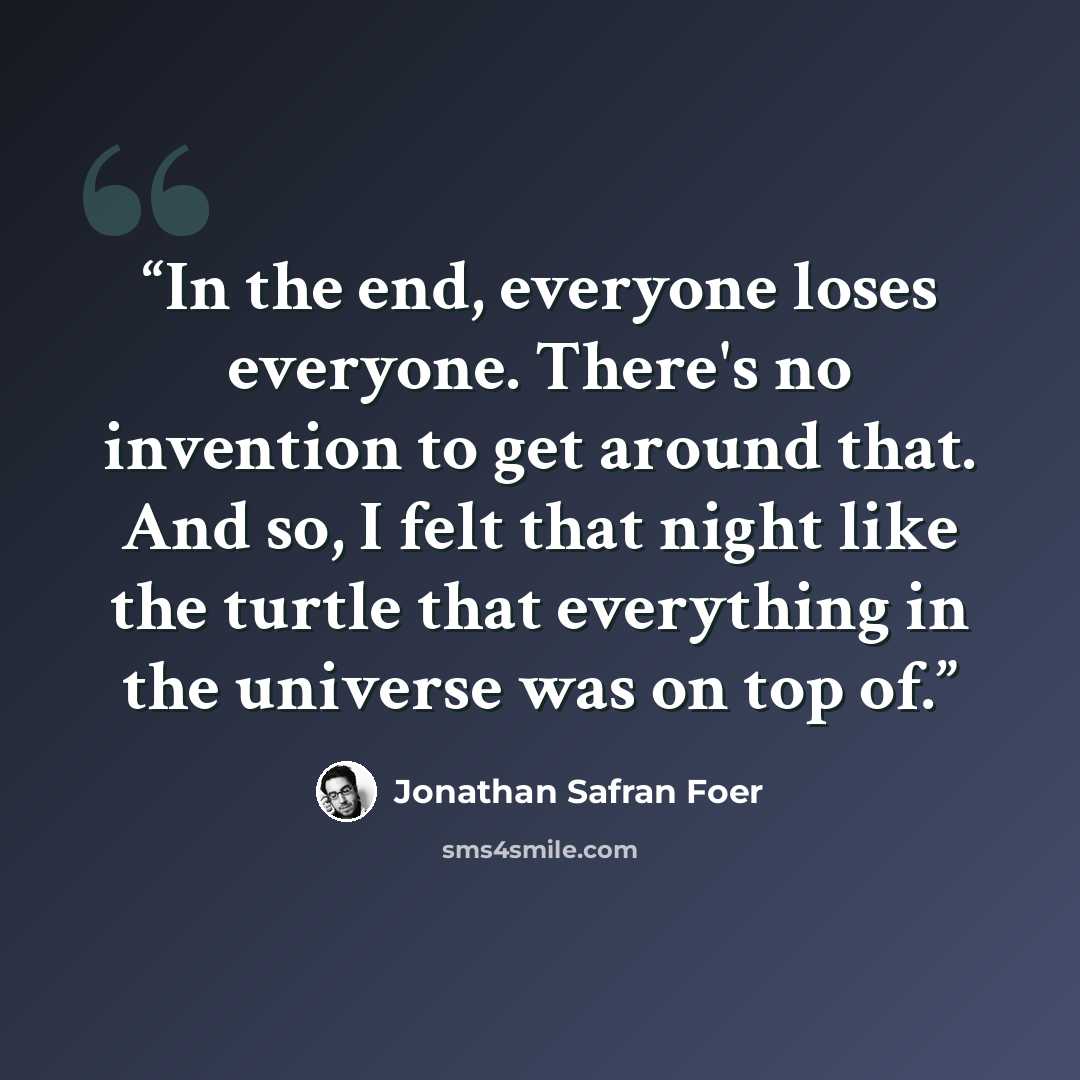 “In the end, everyone loses everyone. There's no invention to get around that. And so, I felt that night like the turtle that everything in the universe was on top of.” quote by Jonathan Safran Foer