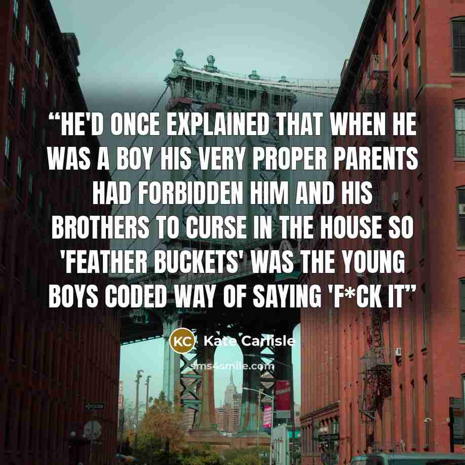 “He'd once explained that when he was a boy his very proper parents had forbidden him and his brothers to curse in the house so 'feather buckets' was the young boys coded way of saying 'f*ck it” quote by Kate Carlisle