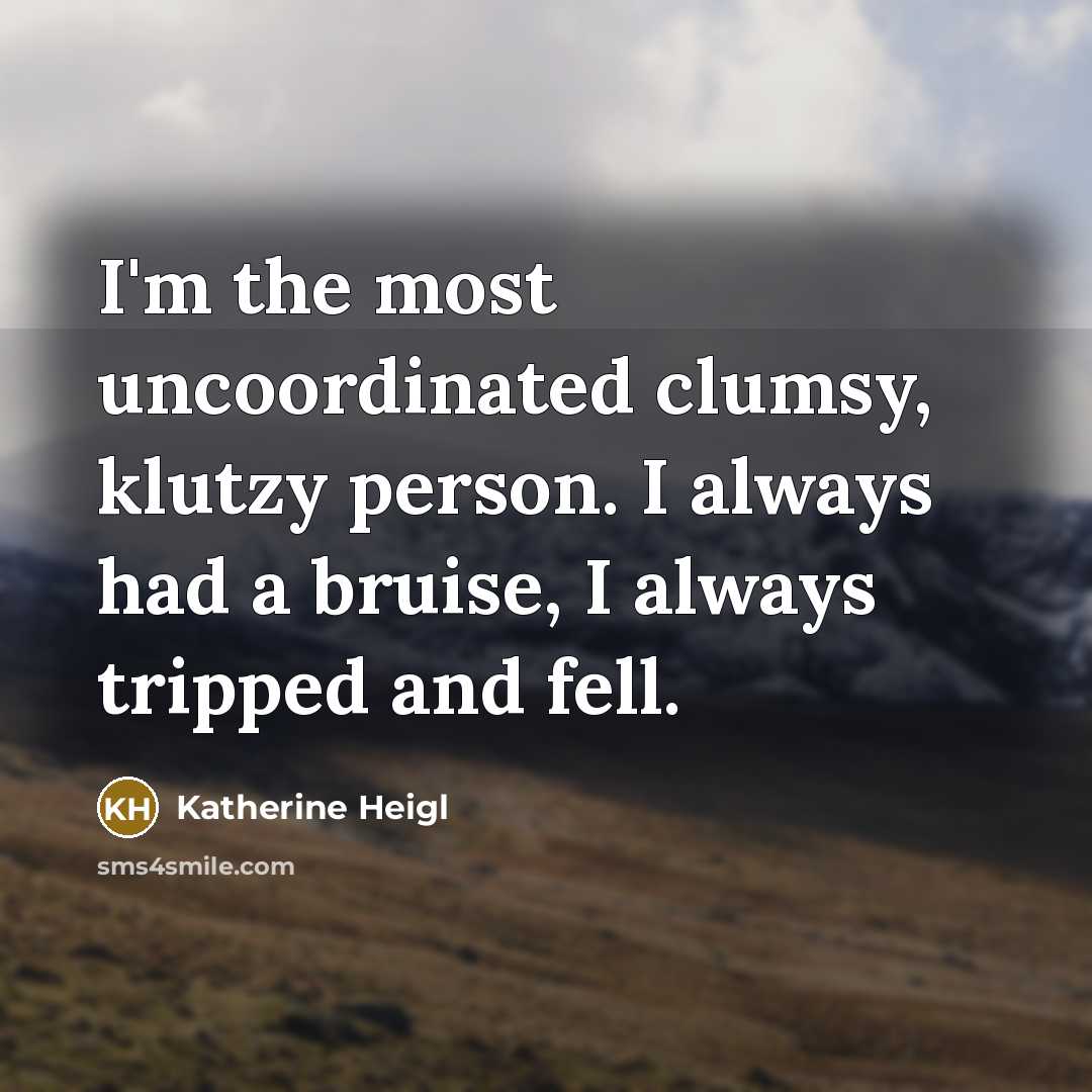 “I'm the most uncoordinated clumsy, klutzy person. I always had a bruise, I always tripped and fell.” quote by Katherine Heigl