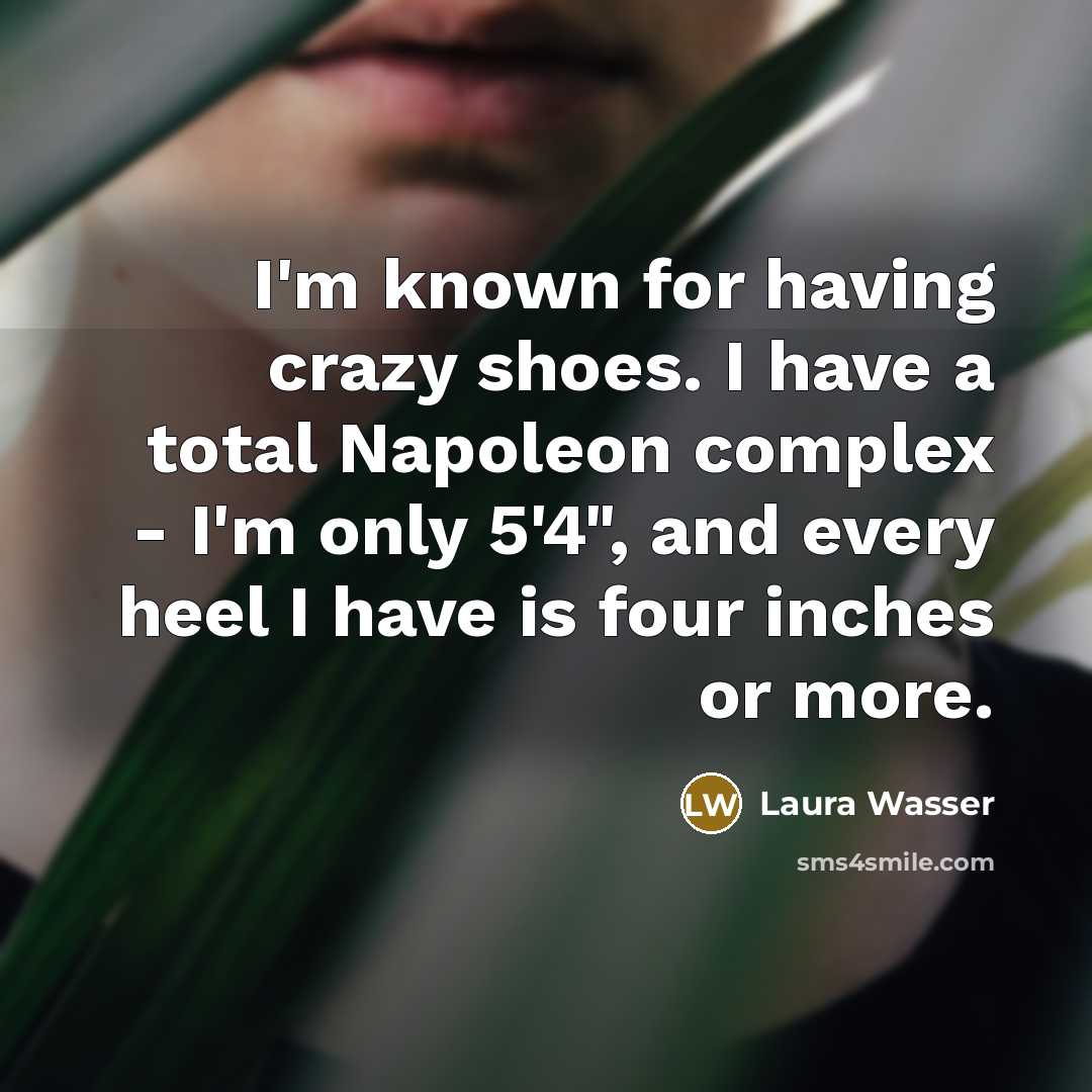 “I'm known for having crazy shoes. I have a total Napoleon complex - I'm only 5'4", and every heel I have is four inches or more.” quote by Laura Wasser