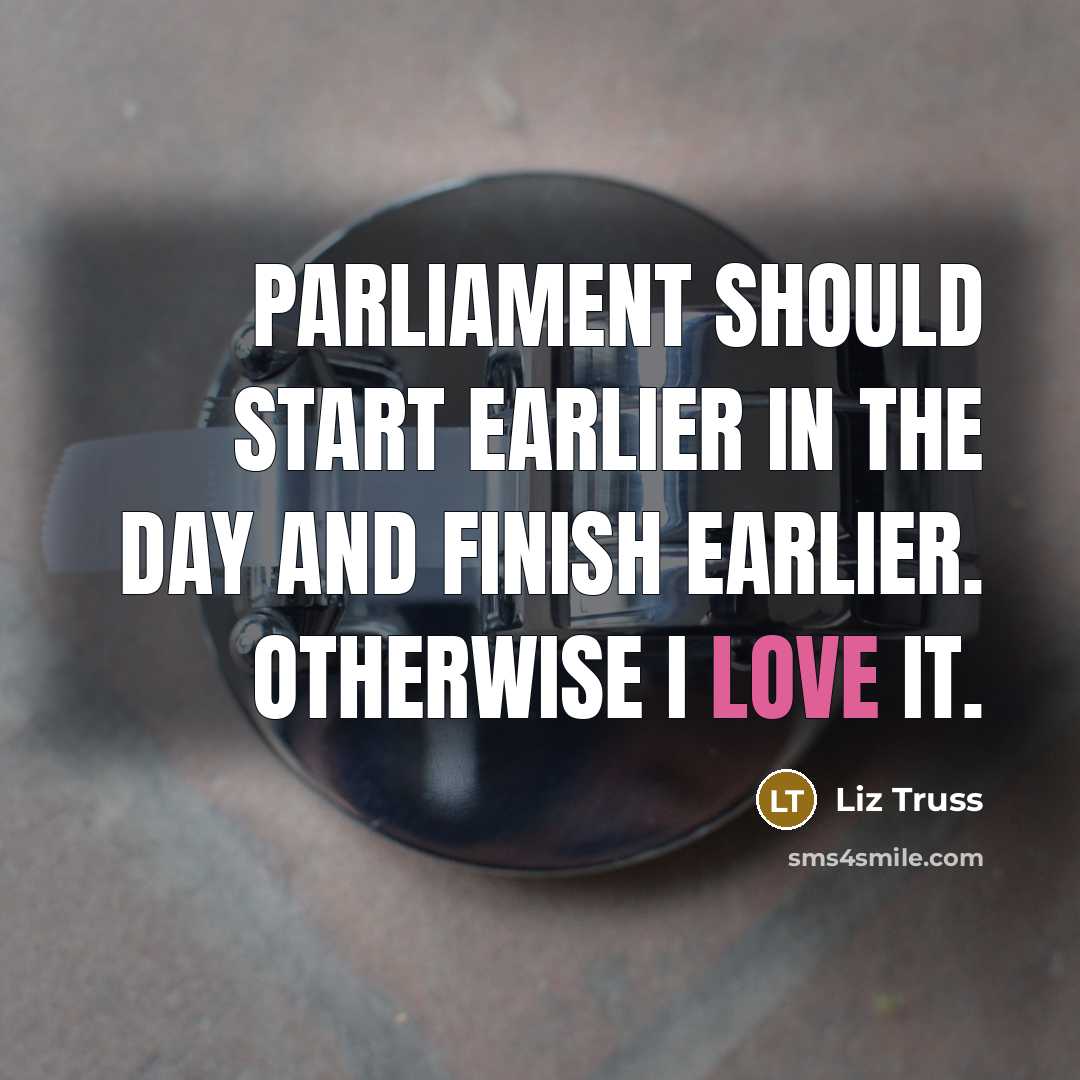 “Parliament should start earlier in the day and finish earlier. Otherwise I love it.” quote by Liz Truss