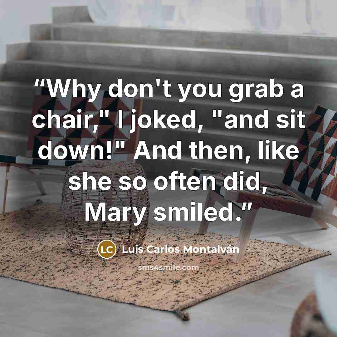 “Why don't you grab a chair," I joked, "and sit down!" And then, like she so often did, Mary smiled.” quote by Luis Carlos Montalván