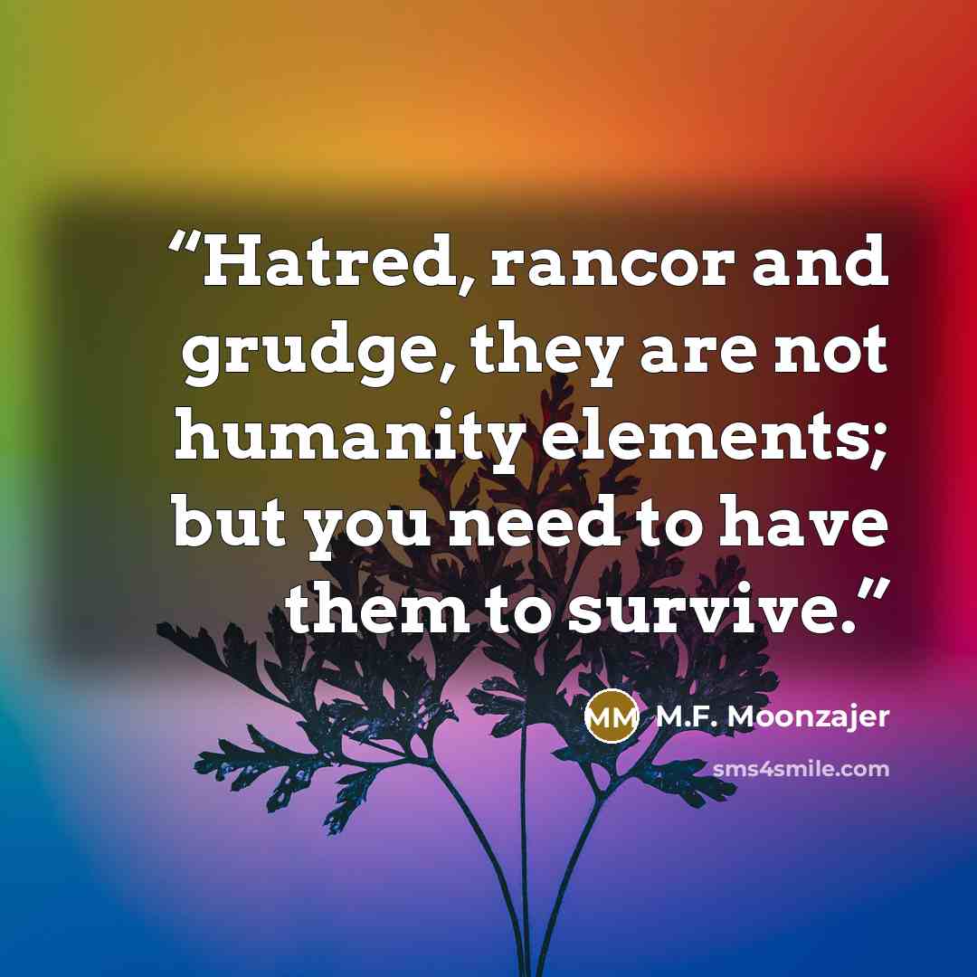 “Hatred, rancor and grudge, they are not humanity elements; but you need to have them to survive.” quote by M.F. Moonzajer