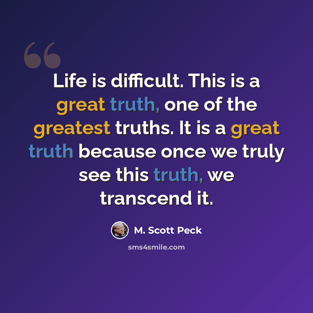 “Life is difficult. This is a great truth, one of the greatest truths. It is a great truth because once we truly see this truth, we transcend it.” quote by M. Scott Peck