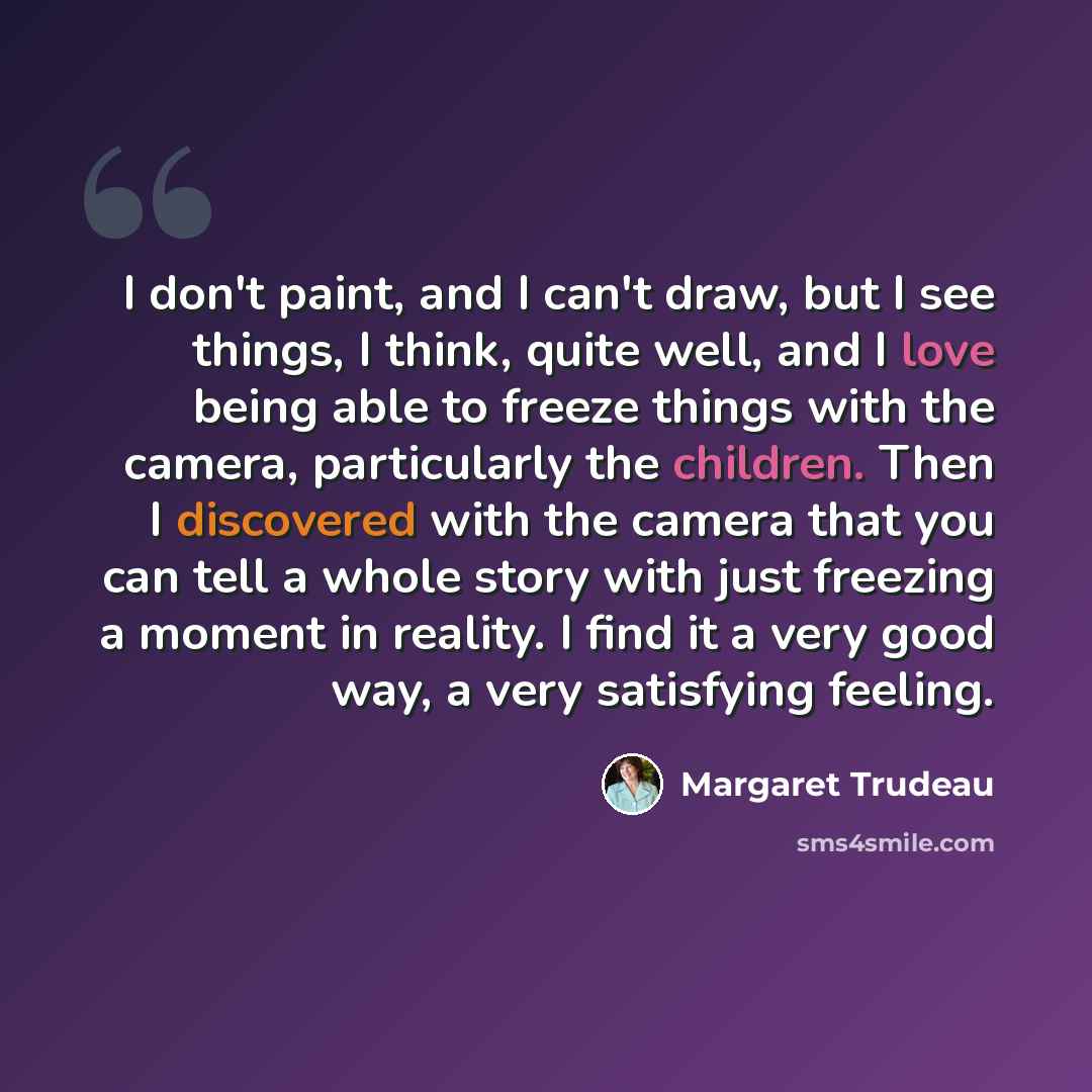 “I don't paint, and I can't draw, but I see things, I think, quite well, and I love being able to freeze things with the camera, particularly the children. Then I discovered with the camera that you can tell a whole story with just freezing a moment in reality. I find it a very good way, a very…” quote by Margaret Trudeau