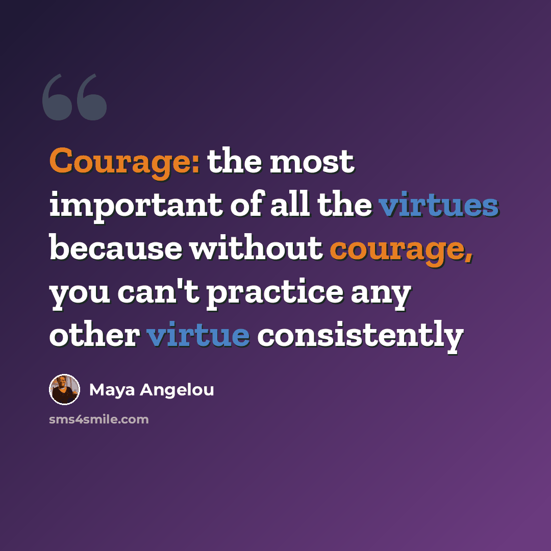 “Courage: the most important of all the virtues because without courage, you can't practice any other virtue consistently” quote by Maya Angelou