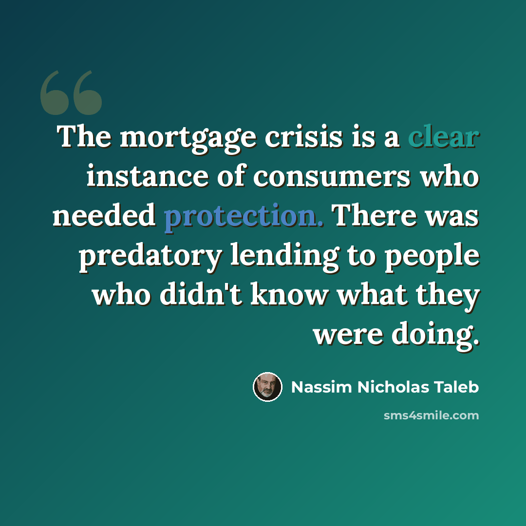 “The mortgage crisis is a clear instance of consumers who needed protection. There was predatory lending to people who didn't know what they were doing.” quote by Nassim Nicholas Taleb