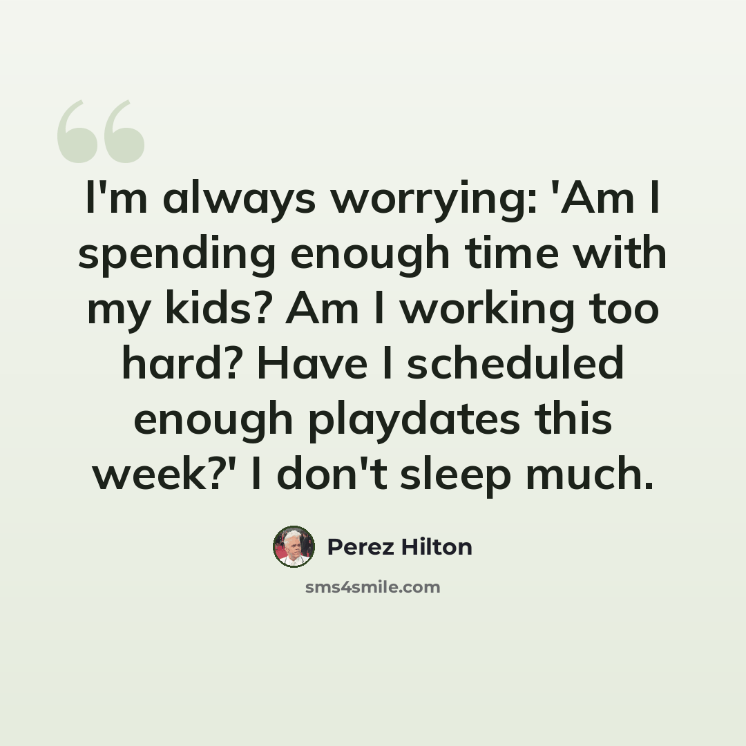 “I'm always worrying: 'Am I spending enough time with my kids? Am I working too hard? Have I scheduled enough playdates this week?' I don't sleep much.” quote by Perez Hilton