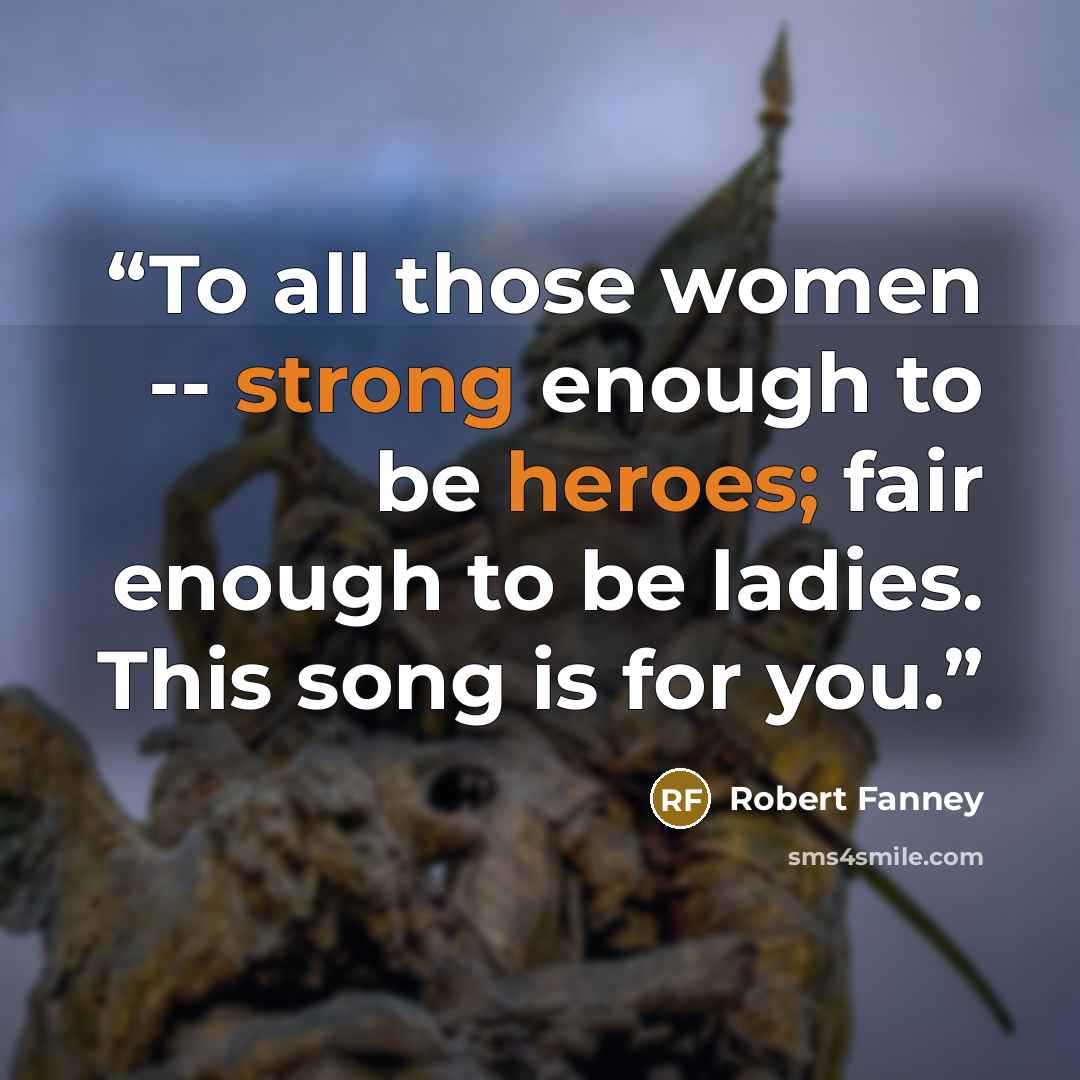 “To all those women -- strong enough to be heroes; fair enough to be ladies. This song is for you.” quote by Robert Fanney