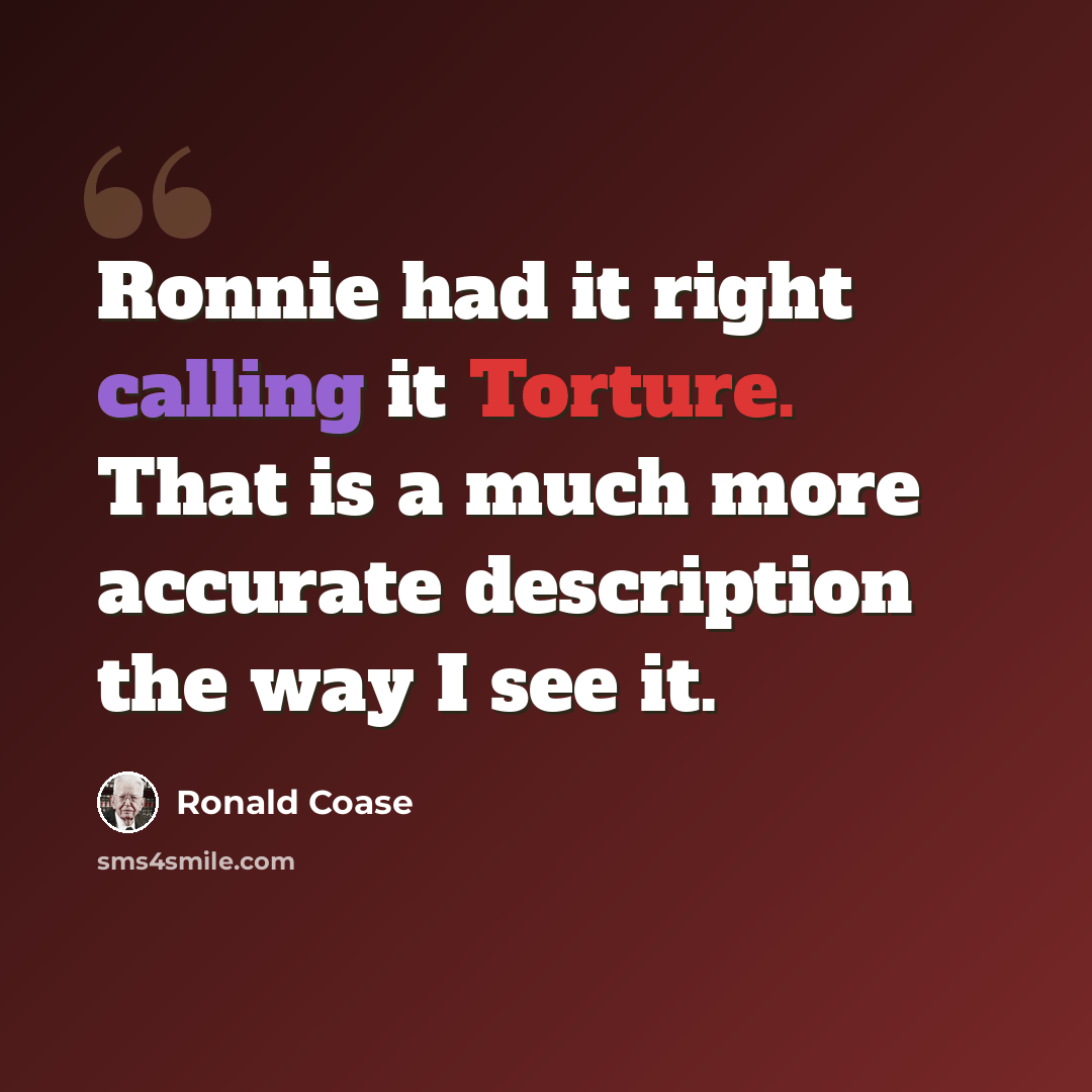 “Ronnie had it right calling it Torture. That is a much more accurate description the way I see it.” quote by Ronald Coase