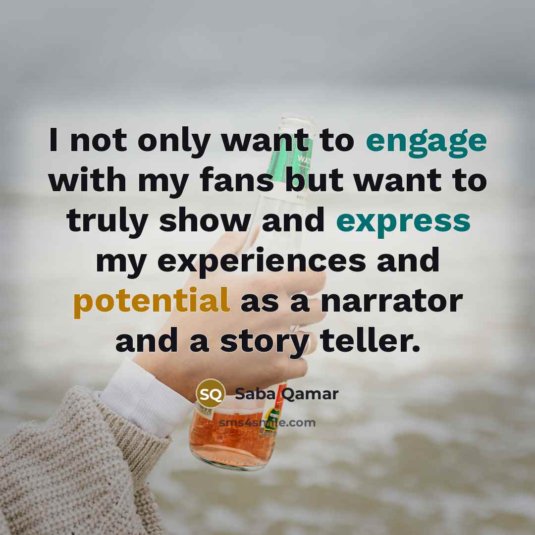 “I not only want to engage with my fans but want to truly show and express my experiences and potential as a narrator and a story teller.” quote by Saba Qamar